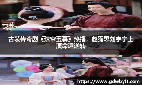 NG娱乐古装传奇剧《珠帘玉幕》热播，赵露思刘宇宁上演命运逆转