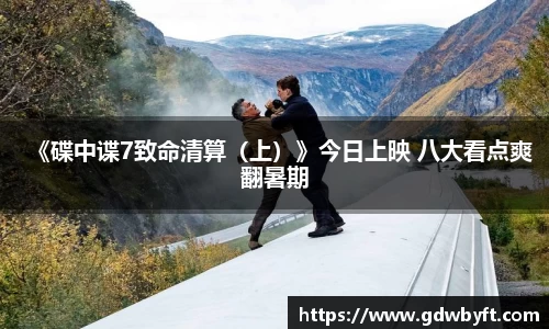 NG娱乐《碟中谍7致命清算（上）》今日上映 八大看点爽翻暑期